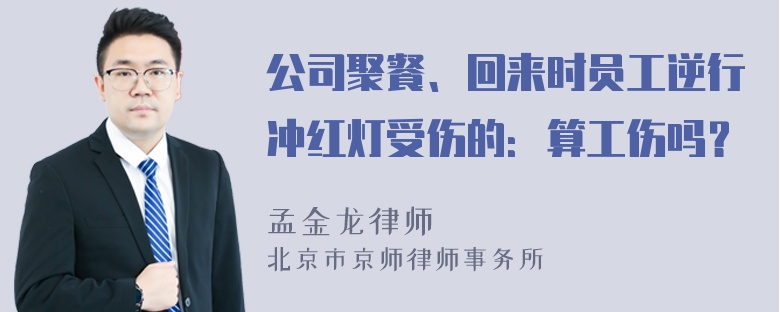 公司聚餐、回来时员工逆行冲红灯受伤的：算工伤吗？