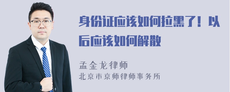 身份证应该如何拉黑了！以后应该如何解散