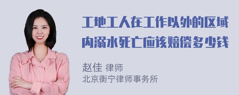 工地工人在工作以外的区域内溺水死亡应该赔偿多少钱