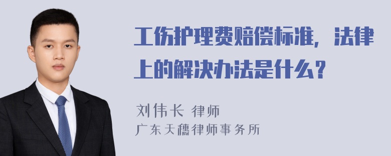 工伤护理费赔偿标准，法律上的解决办法是什么？