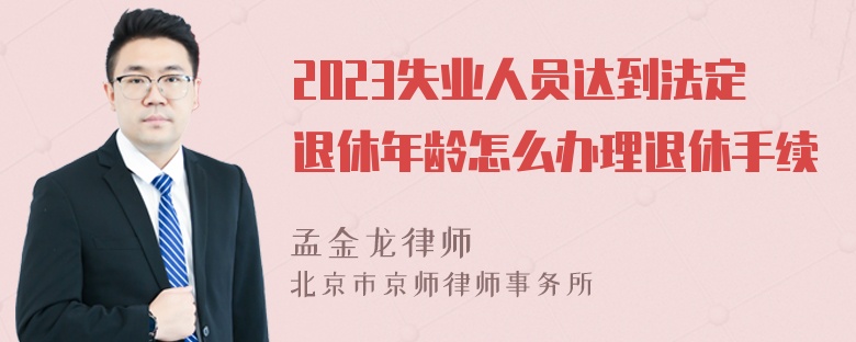 2023失业人员达到法定退休年龄怎么办理退休手续