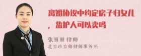 离婚协议中约定房子归女儿，监护人可以卖吗