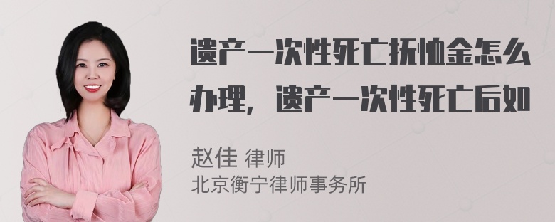 遗产一次性死亡抚恤金怎么办理，遗产一次性死亡后如