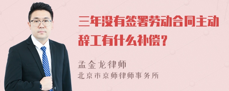 三年没有签署劳动合同主动辞工有什么补偿？