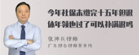 今年社保末缴完十五年但退休年领也过了可以补满退吗