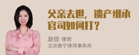 父亲去世，遗产继承官司如何打？