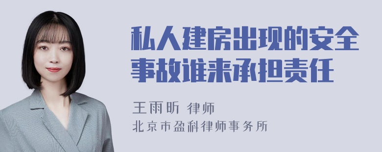 私人建房出现的安全事故谁来承担责任