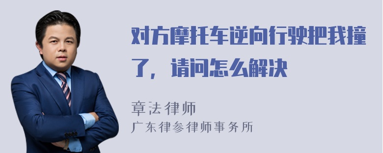 对方摩托车逆向行驶把我撞了，请问怎么解决
