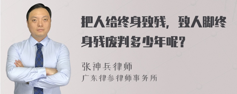 把人给终身致残，致人脚终身残废判多少年呢？