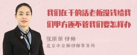 我们在干的活老板没钱给我们甲方还不管我们要怎样办