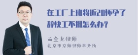 在工厂上班将近20怀孕了辞快工不批怎么办？