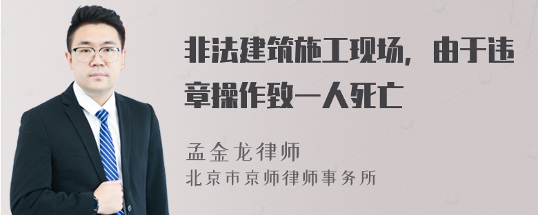 非法建筑施工现场，由于违章操作致一人死亡