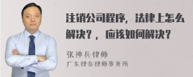 注销公司程序，法律上怎么解决？，应该如何解决？