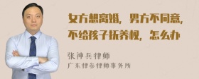 女方想离婚，男方不同意，不给孩子抚养权，怎么办