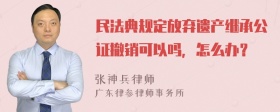 民法典规定放弃遗产继承公证撤销可以吗，怎么办？