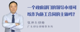 一个政府部门的领导小组可以作为施工合同的主体吗？