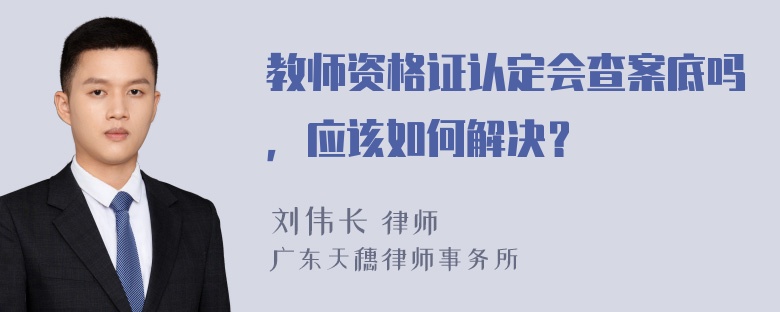 教师资格证认定会查案底吗，应该如何解决？