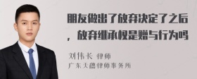 朋友做出了放弃决定了之后，放弃继承权是赠与行为吗