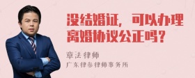 没结婚证，可以办理离婚协议公正吗？