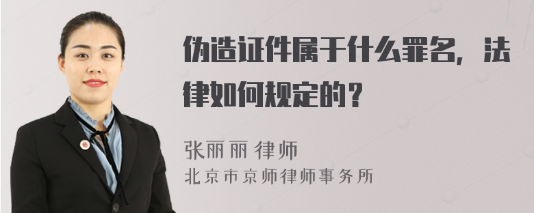 伪造证件属于什么罪名，法律如何规定的？