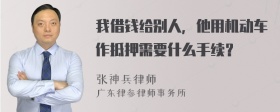 我借钱给别人，他用机动车作抵押需要什么手续？