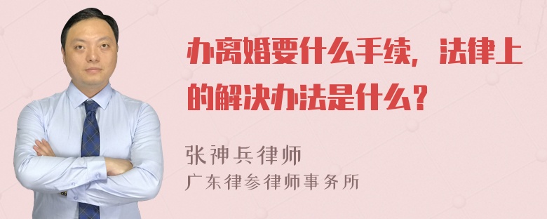 办离婚要什么手续，法律上的解决办法是什么？