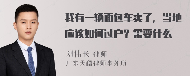 我有一辆面包车卖了，当地应该如何过户？需要什么