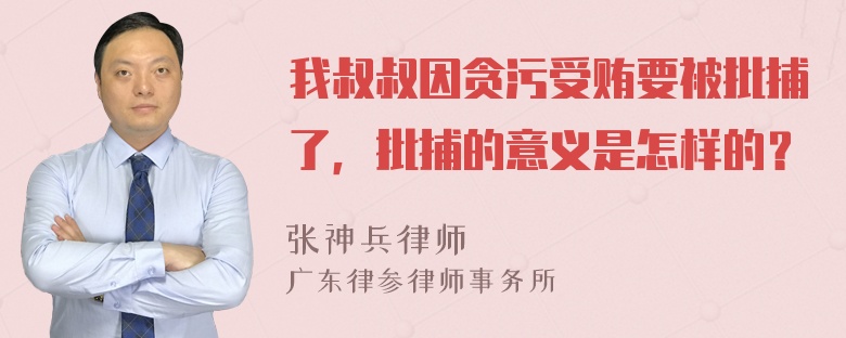 我叔叔因贪污受贿要被批捕了，批捕的意义是怎样的？