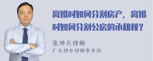 离婚时如何分割房产，离婚时如何分割公房的承租权？