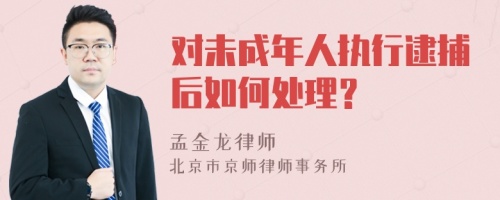 对未成年人执行逮捕后如何处理？