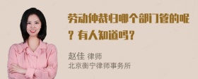 劳动仲裁归哪个部门管的呢？有人知道吗？