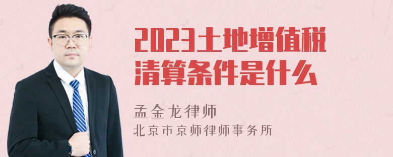 2023土地增值税清算条件是什么