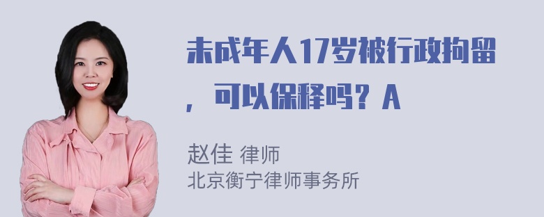 未成年人17岁被行政拘留，可以保释吗？A