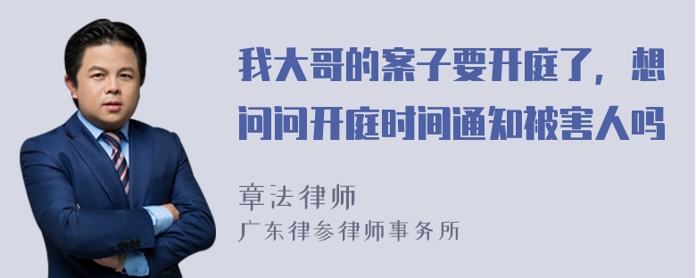 我大哥的案子要开庭了，想问问开庭时间通知被害人吗