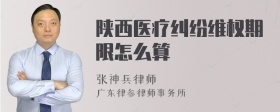 陕西医疗纠纷维权期限怎么算