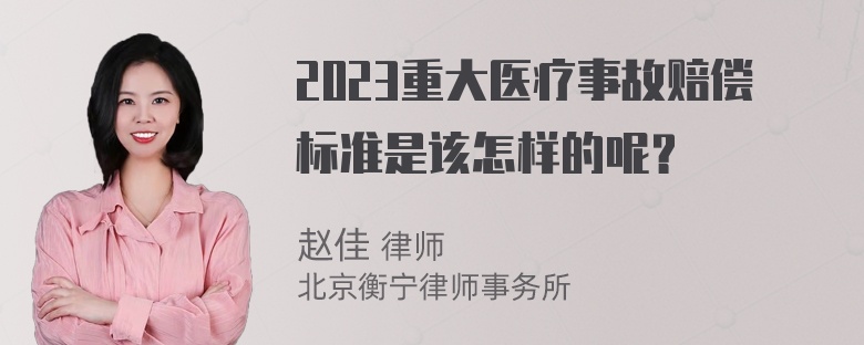 2023重大医疗事故赔偿标准是该怎样的呢？