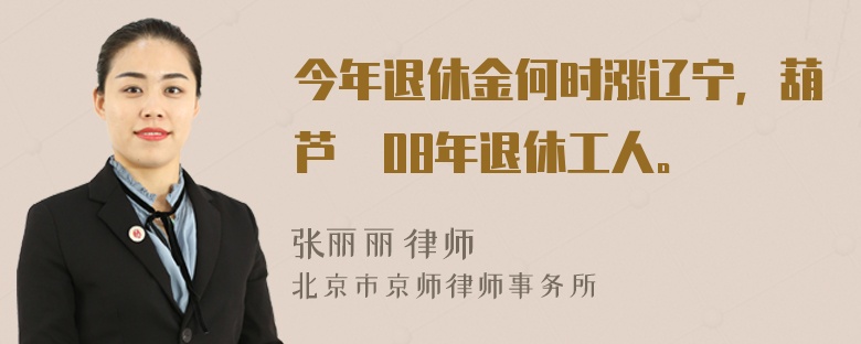 今年退休金何时涨辽宁，葫芦島08年退休工人。