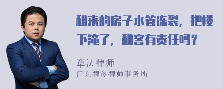 租来的房子水管冻裂，把楼下淹了，租客有责任吗？