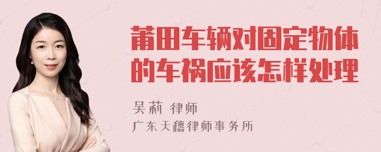 莆田车辆对固定物体的车祸应该怎样处理