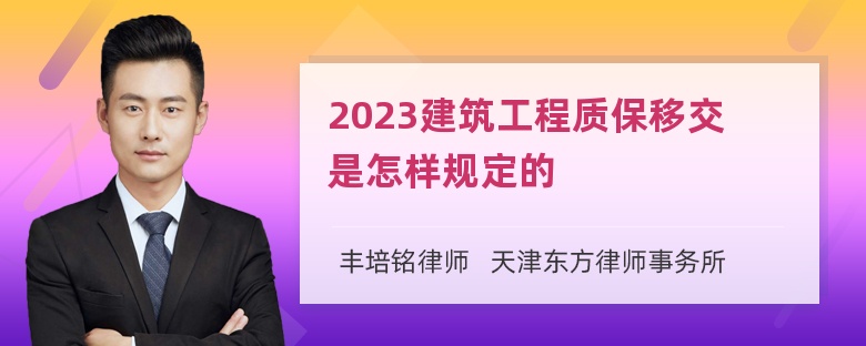 2023建筑工程质保移交是怎样规定的