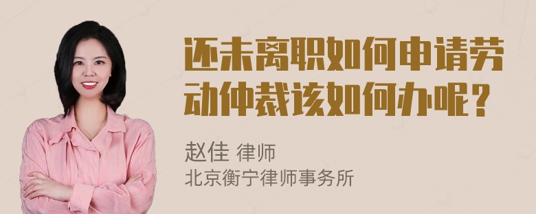 还未离职如何申请劳动仲裁该如何办呢？