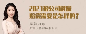 2023被公司解雇赔偿需要是怎样的？