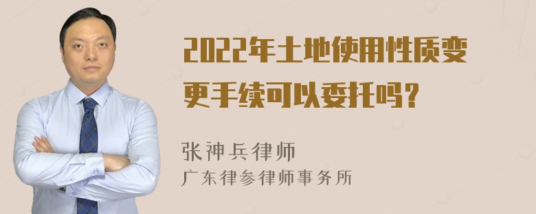 2022年土地使用性质变更手续可以委托吗？