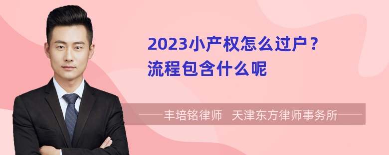 2023小产权怎么过户？流程包含什么呢