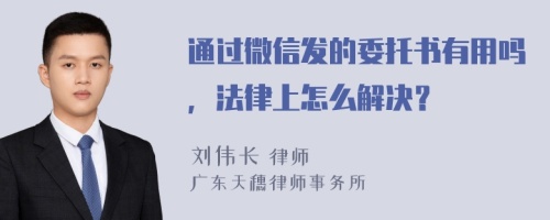 通过微信发的委托书有用吗，法律上怎么解决？