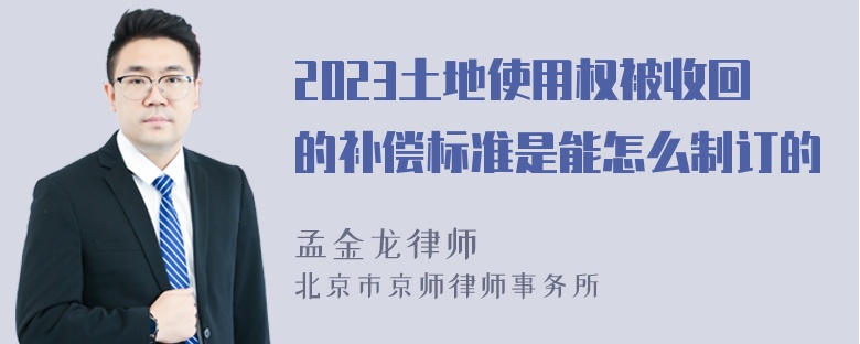 2023土地使用权被收回的补偿标准是能怎么制订的