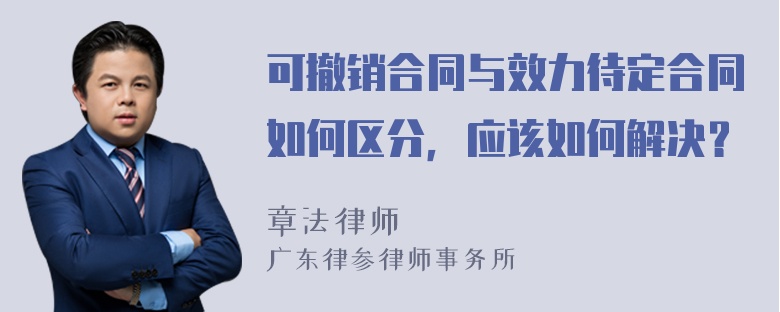 可撤销合同与效力待定合同如何区分，应该如何解决？