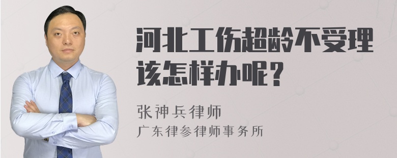 河北工伤超龄不受理该怎样办呢？