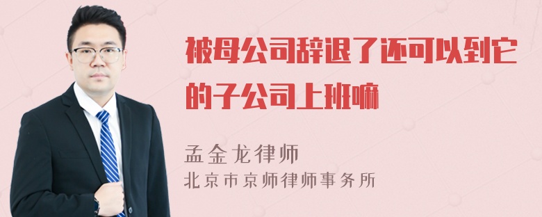 被母公司辞退了还可以到它的子公司上班嘛