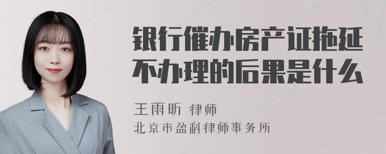 银行催办房产证拖延不办理的后果是什么